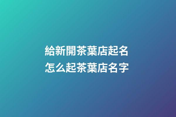 給新開茶葉店起名 怎么起茶葉店名字-第1張-店鋪起名-玄機派